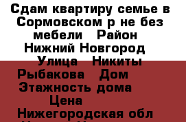 Сдам квартиру семье в Сормовском р-не без мебели › Район ­ Нижний Новгород › Улица ­ Никиты Рыбакова › Дом ­ 16 › Этажность дома ­ 5 › Цена ­ 9 000 - Нижегородская обл., Нижний Новгород г. Недвижимость » Квартиры аренда   . Нижегородская обл.